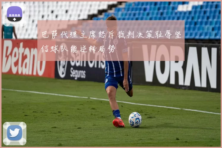 巴萨代理主席怒斥裁判决策耻辱坚信球队能逆转局势