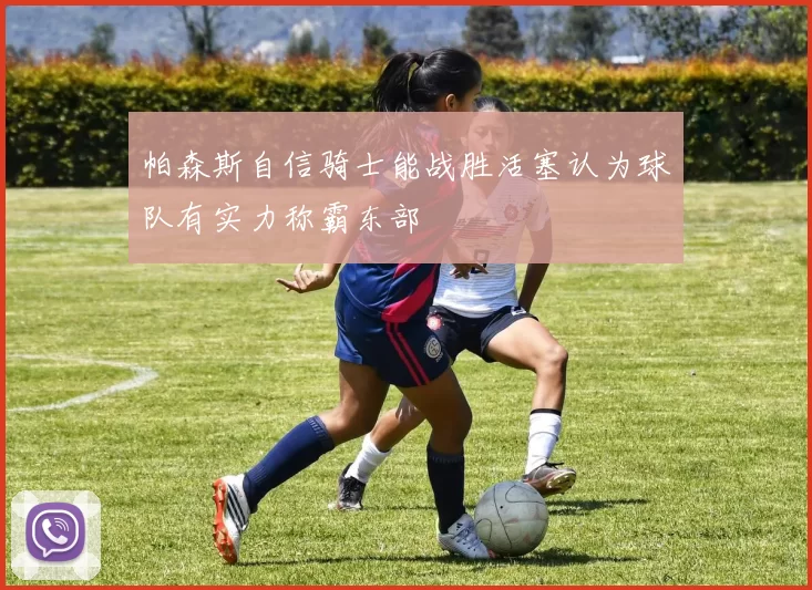 帕森斯自信骑士能战胜活塞认为球队有实力称霸东部