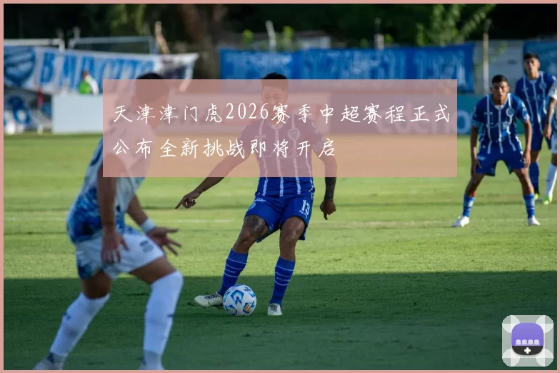 天津津门虎2026赛季中超赛程正式公布全新挑战即将开启