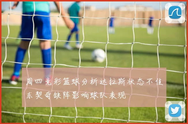 周四竞彩篮球分析达拉斯状态不佳东契奇缺阵影响球队表现
