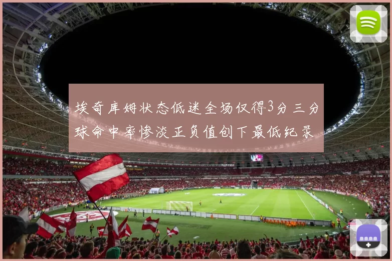 埃奇库姆状态低迷全场仅得3分三分球命中率惨淡正负值创下最低纪录