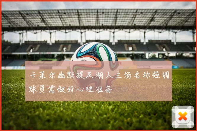 卡莱尔幽默提及湖人主场名称强调球员需做好心理准备