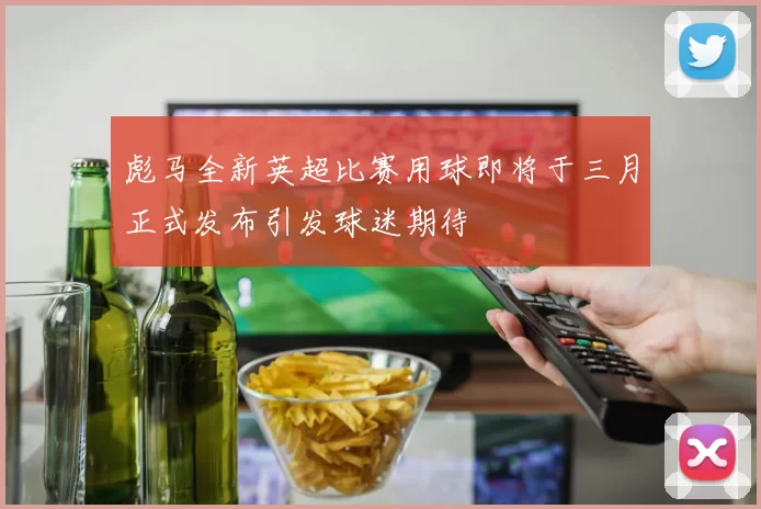 彪马全新英超比赛用球即将于三月正式发布引发球迷期待