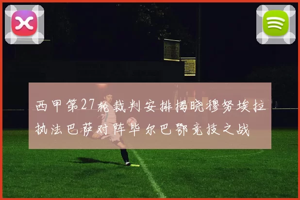 西甲第27轮裁判安排揭晓穆努埃拉执法巴萨对阵毕尔巴鄂竞技之战