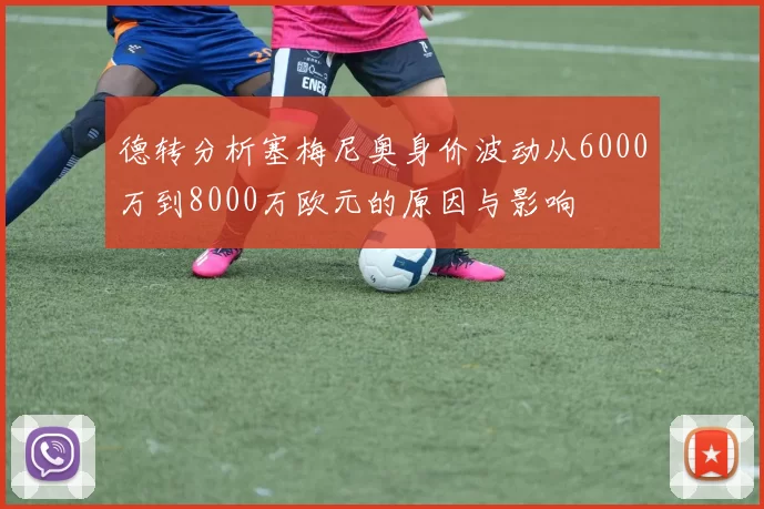 德转分析塞梅尼奥身价波动从6000万到8000万欧元的原因与影响