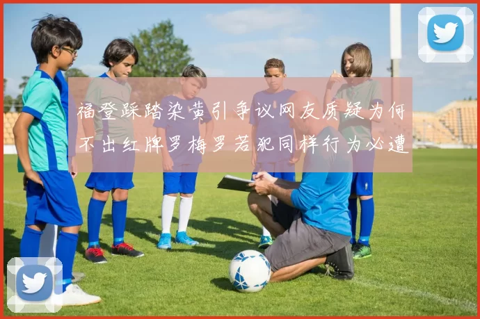 福登踩踏染黄引争议网友质疑为何不出红牌罗梅罗若犯同样行为必遭重罚