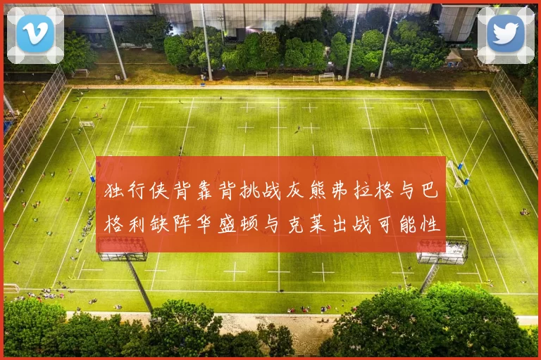 独行侠背靠背挑战灰熊弗拉格与巴格利缺阵华盛顿与克莱出战可能性微小