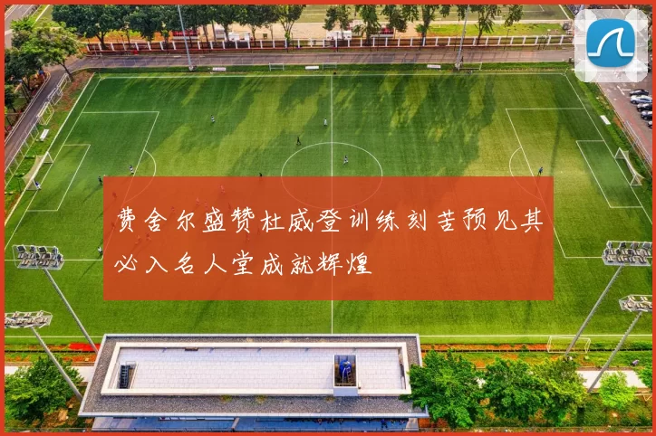 费舍尔盛赞杜威登训练刻苦预见其必入名人堂成就辉煌