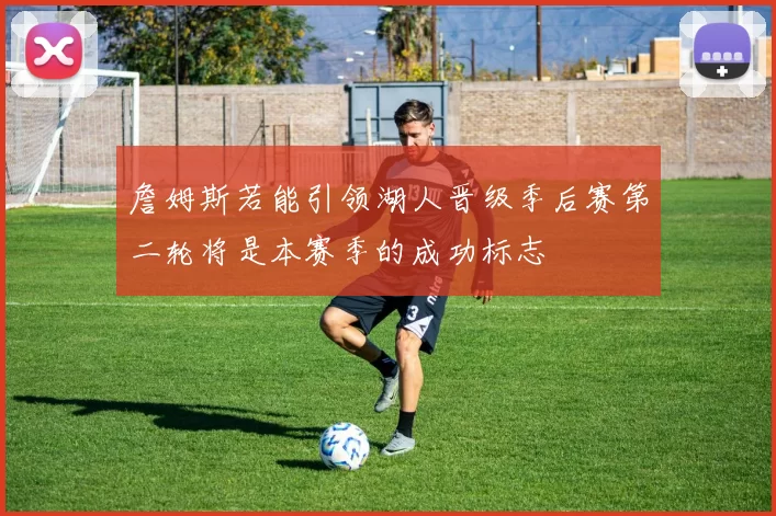 詹姆斯若能引领湖人晋级季后赛第二轮将是本赛季的成功标志