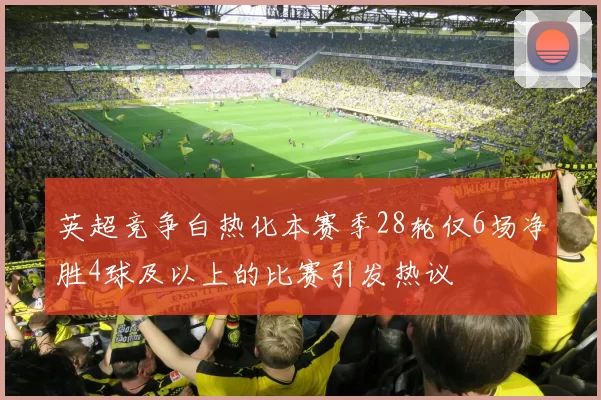 英超竞争白热化本赛季28轮仅6场净胜4球及以上的比赛引发热议