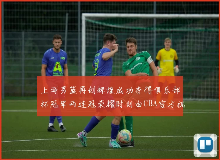 上海男篮再创辉煌成功夺得俱乐部杯冠军两连冠荣耀时刻由CBA官方祝贺