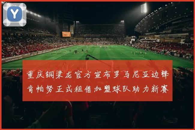 重庆铜梁龙官方宣布罗马尼亚边锋肯帕努正式租借加盟球队助力新赛季
