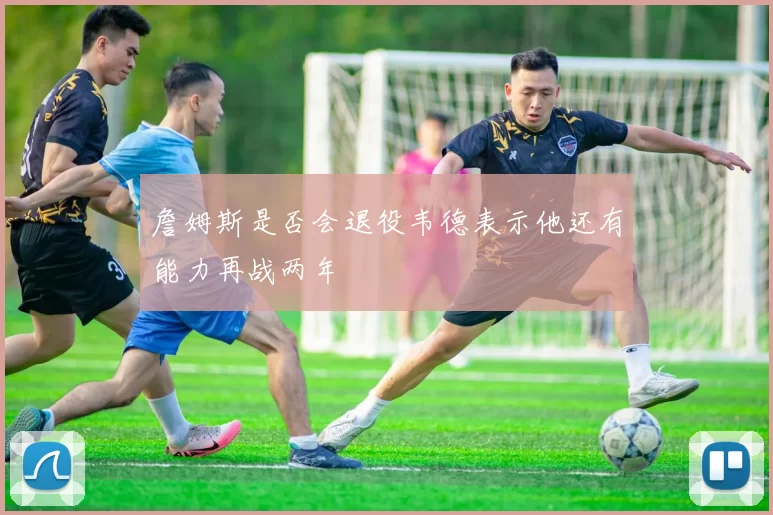 詹姆斯是否会退役韦德表示他还有能力再战两年