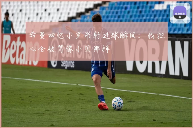 希曼回忆小罗吊射进球瞬间：我担心会被骂像小贝那样