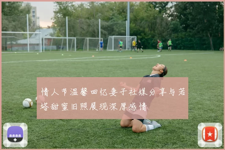 情人节温馨回忆妻子社媒分享与若塔甜蜜旧照展现深厚感情