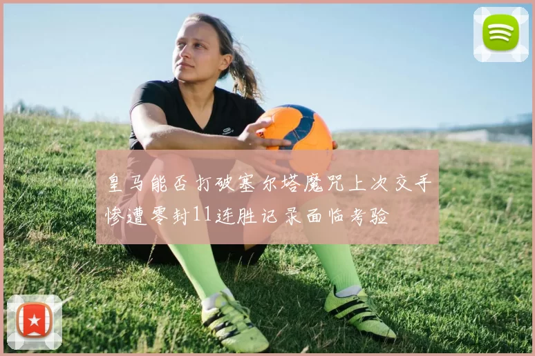 皇马能否打破塞尔塔魔咒上次交手惨遭零封11连胜记录面临考验