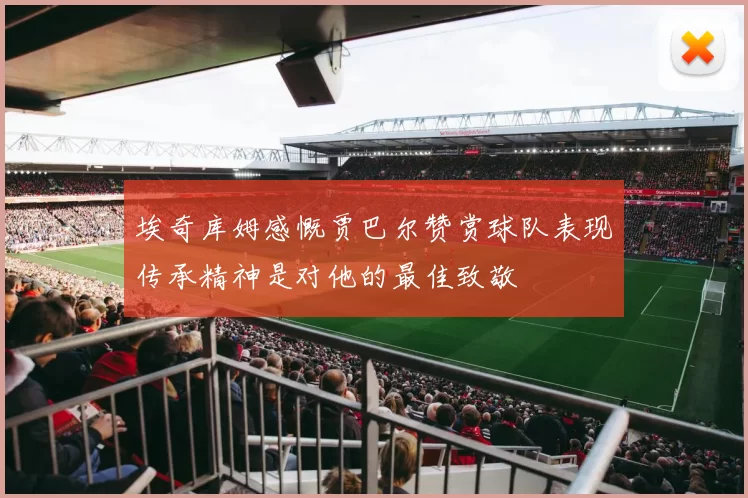 埃奇库姆感慨贾巴尔赞赏球队表现传承精神是对他的最佳致敬